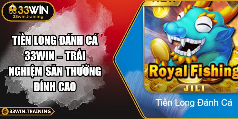 Tiền Long Đánh Cá 33WIN – Trải Nghiệm Săn Thưởng Đỉnh Cao 1 Tiền Long Đánh Cá 33WIN